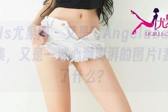 UGirls尤果网 – 又是飞Angelababy学姐合集，又是一波心潮澎湃的图片!我错过了什么？
