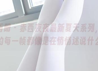 稚乖画册 – 赤西夜夜最新夏天系列，照片里的每一帧都像是在悄悄述说什么。